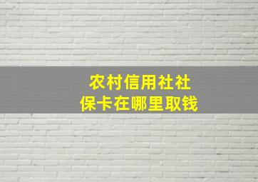 农村信用社社保卡在哪里取钱