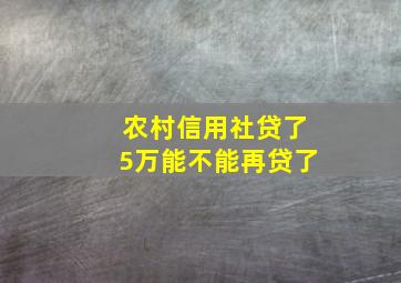 农村信用社贷了5万能不能再贷了