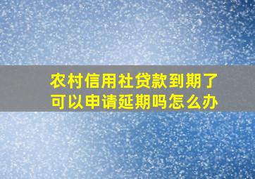 农村信用社贷款到期了可以申请延期吗怎么办