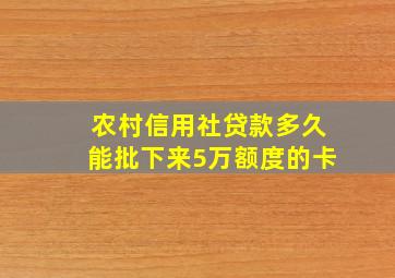 农村信用社贷款多久能批下来5万额度的卡