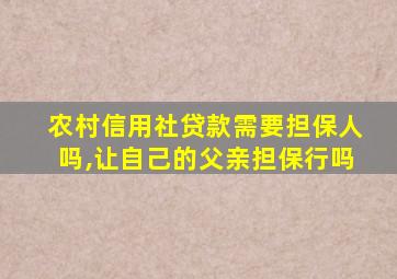 农村信用社贷款需要担保人吗,让自己的父亲担保行吗