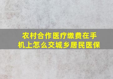 农村合作医疗缴费在手机上怎么交城乡居民医保