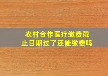 农村合作医疗缴费截止日期过了还能缴费吗