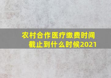 农村合作医疗缴费时间截止到什么时候2021