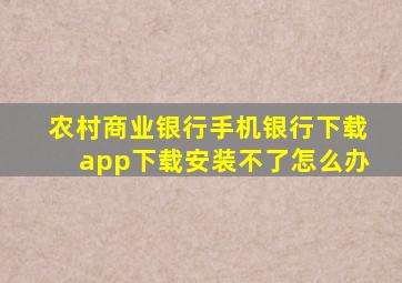 农村商业银行手机银行下载app下载安装不了怎么办