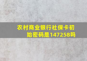 农村商业银行社保卡初始密码是147258吗