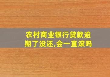 农村商业银行贷款逾期了没还,会一直滚吗