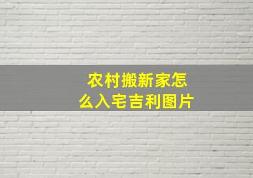 农村搬新家怎么入宅吉利图片