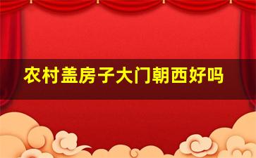 农村盖房子大门朝西好吗