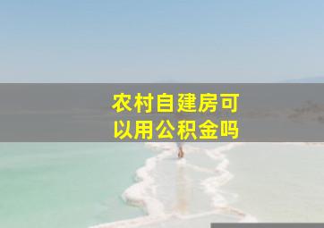 农村自建房可以用公积金吗