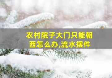 农村院子大门只能朝西怎么办,流水摆件