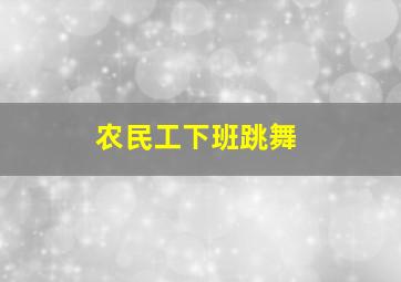 农民工下班跳舞