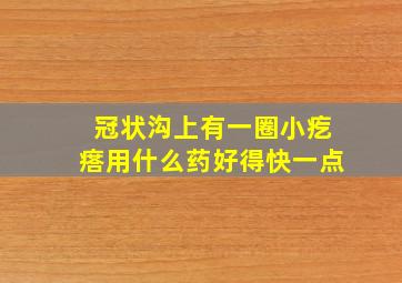 冠状沟上有一圈小疙瘩用什么药好得快一点