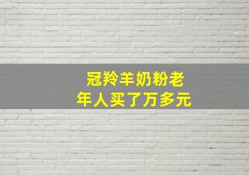 冠羚羊奶粉老年人买了万多元