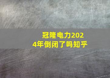 冠隆电力2024年倒闭了吗知乎