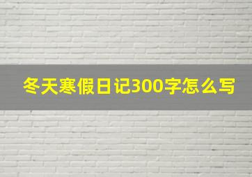 冬天寒假日记300字怎么写