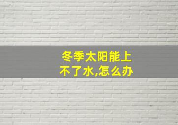 冬季太阳能上不了水,怎么办