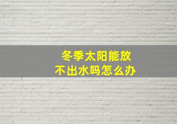 冬季太阳能放不出水吗怎么办