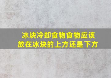 冰块冷却食物食物应该放在冰块的上方还是下方