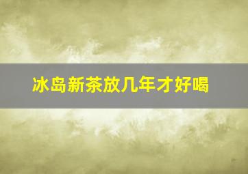 冰岛新茶放几年才好喝