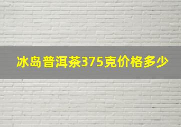 冰岛普洱茶375克价格多少