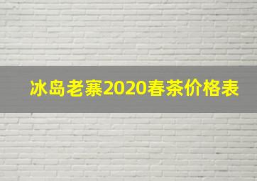 冰岛老寨2020春茶价格表