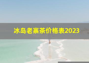 冰岛老寨茶价格表2023