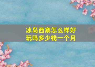 冰岛西寨怎么样好玩吗多少钱一个月