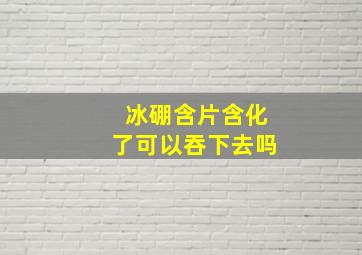 冰硼含片含化了可以吞下去吗