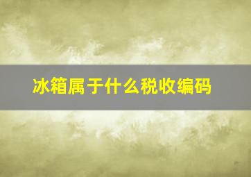 冰箱属于什么税收编码