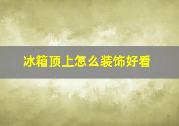 冰箱顶上怎么装饰好看