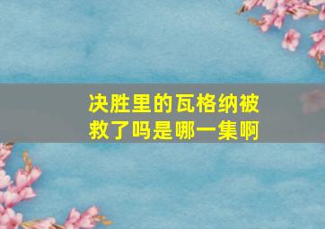 决胜里的瓦格纳被救了吗是哪一集啊