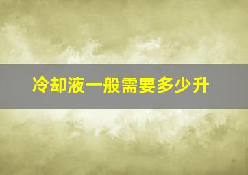 冷却液一般需要多少升