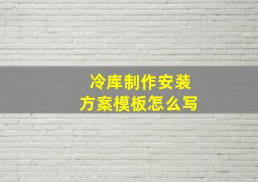 冷库制作安装方案模板怎么写