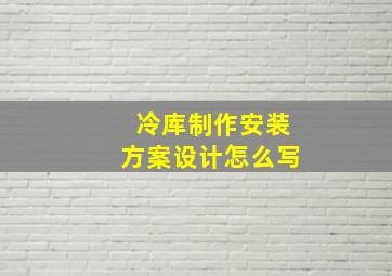 冷库制作安装方案设计怎么写