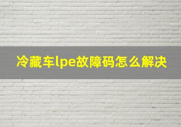 冷藏车lpe故障码怎么解决