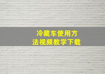 冷藏车使用方法视频教学下载