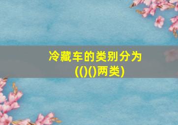 冷藏车的类别分为(()()两类)