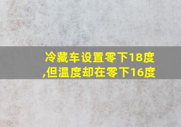 冷藏车设置零下18度,但温度却在零下16度