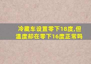 冷藏车设置零下18度,但温度却在零下16度正常吗