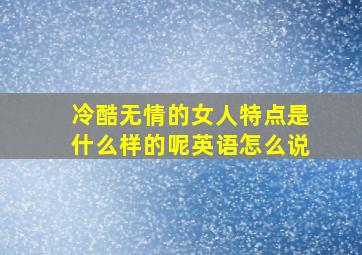 冷酷无情的女人特点是什么样的呢英语怎么说