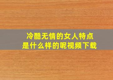 冷酷无情的女人特点是什么样的呢视频下载