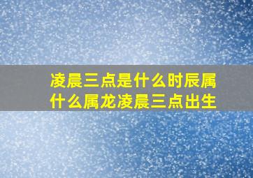 凌晨三点是什么时辰属什么属龙凌晨三点出生