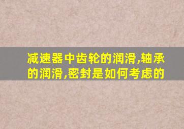 减速器中齿轮的润滑,轴承的润滑,密封是如何考虑的