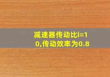 减速器传动比i=10,传动效率为0.8