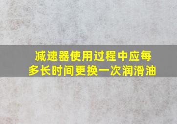 减速器使用过程中应每多长时间更换一次润滑油