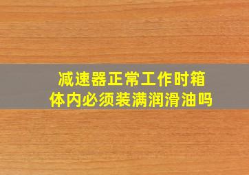 减速器正常工作时箱体内必须装满润滑油吗