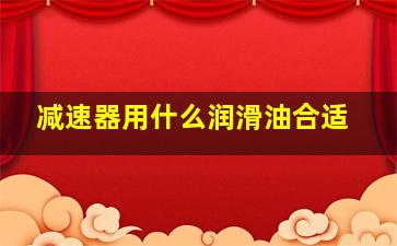 减速器用什么润滑油合适