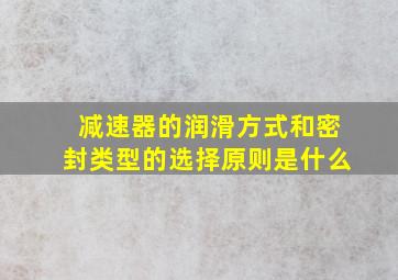 减速器的润滑方式和密封类型的选择原则是什么