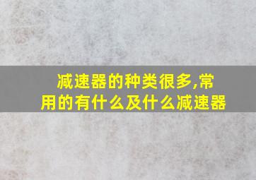 减速器的种类很多,常用的有什么及什么减速器